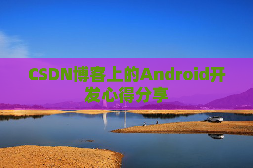 CSDN博客上的Android开发心得分享 CSDN博客上的Android开发心得分享